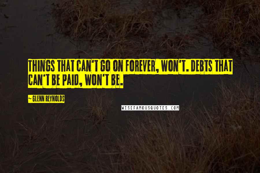 Glenn Reynolds Quotes: Things that can't go on forever, won't. Debts that can't be paid, won't be.