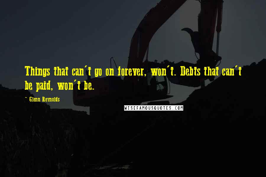 Glenn Reynolds Quotes: Things that can't go on forever, won't. Debts that can't be paid, won't be.