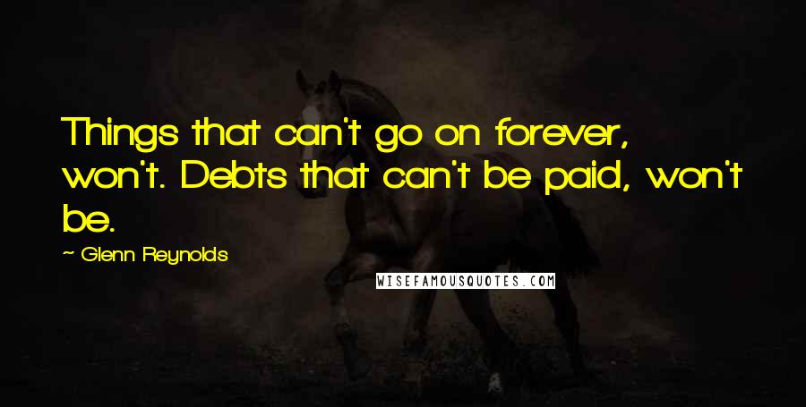 Glenn Reynolds Quotes: Things that can't go on forever, won't. Debts that can't be paid, won't be.