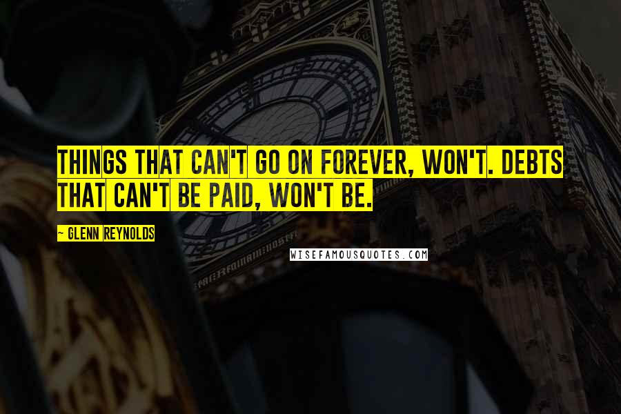 Glenn Reynolds Quotes: Things that can't go on forever, won't. Debts that can't be paid, won't be.