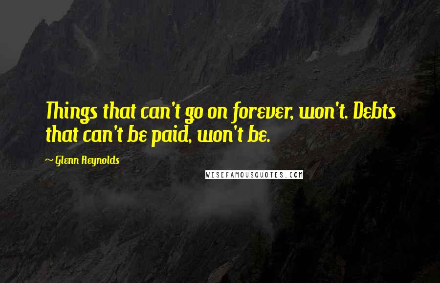 Glenn Reynolds Quotes: Things that can't go on forever, won't. Debts that can't be paid, won't be.