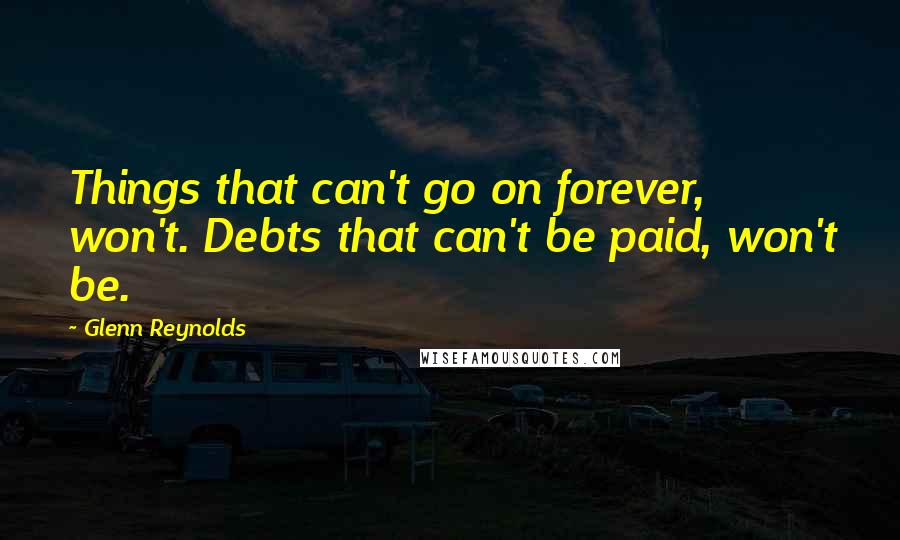 Glenn Reynolds Quotes: Things that can't go on forever, won't. Debts that can't be paid, won't be.