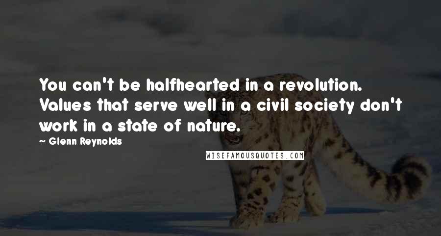 Glenn Reynolds Quotes: You can't be halfhearted in a revolution. Values that serve well in a civil society don't work in a state of nature.