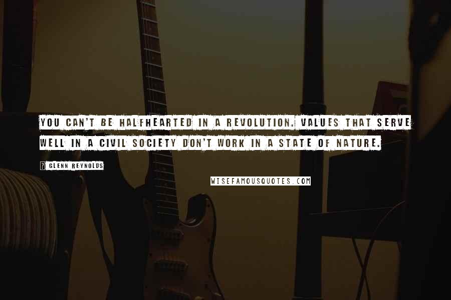 Glenn Reynolds Quotes: You can't be halfhearted in a revolution. Values that serve well in a civil society don't work in a state of nature.