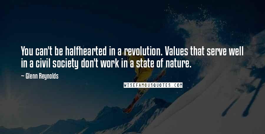 Glenn Reynolds Quotes: You can't be halfhearted in a revolution. Values that serve well in a civil society don't work in a state of nature.