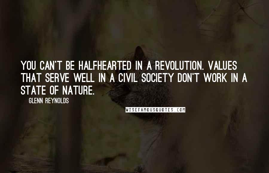 Glenn Reynolds Quotes: You can't be halfhearted in a revolution. Values that serve well in a civil society don't work in a state of nature.