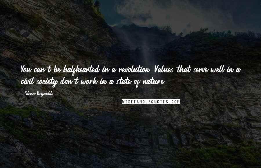 Glenn Reynolds Quotes: You can't be halfhearted in a revolution. Values that serve well in a civil society don't work in a state of nature.