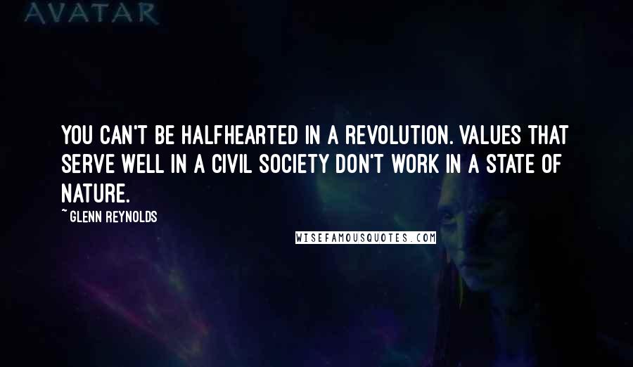 Glenn Reynolds Quotes: You can't be halfhearted in a revolution. Values that serve well in a civil society don't work in a state of nature.