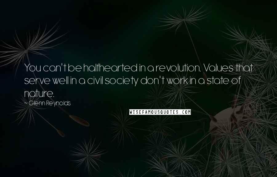 Glenn Reynolds Quotes: You can't be halfhearted in a revolution. Values that serve well in a civil society don't work in a state of nature.