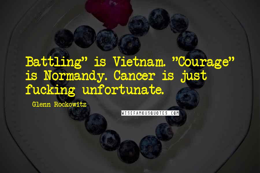 Glenn Rockowitz Quotes: Battling" is Vietnam. "Courage" is Normandy. Cancer is just fucking unfortunate.