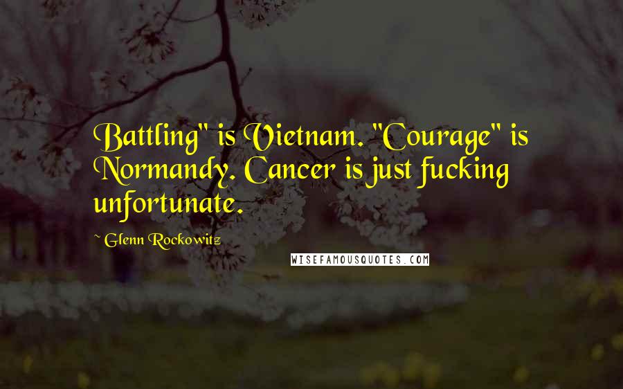 Glenn Rockowitz Quotes: Battling" is Vietnam. "Courage" is Normandy. Cancer is just fucking unfortunate.