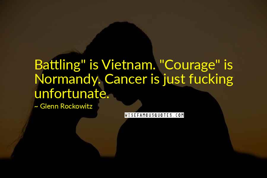 Glenn Rockowitz Quotes: Battling" is Vietnam. "Courage" is Normandy. Cancer is just fucking unfortunate.