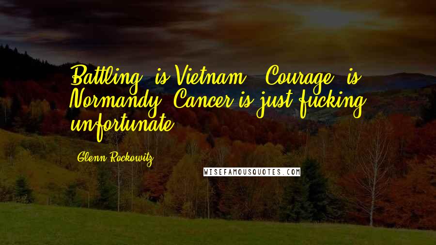 Glenn Rockowitz Quotes: Battling" is Vietnam. "Courage" is Normandy. Cancer is just fucking unfortunate.