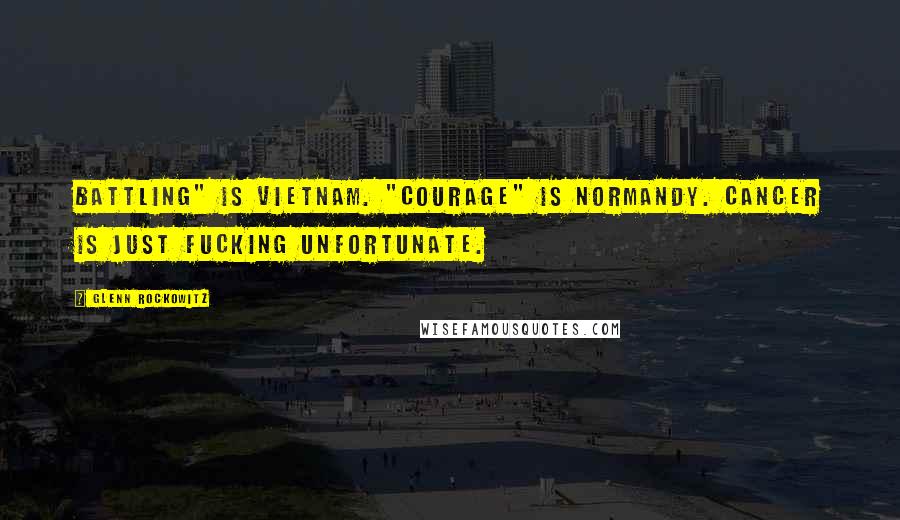 Glenn Rockowitz Quotes: Battling" is Vietnam. "Courage" is Normandy. Cancer is just fucking unfortunate.