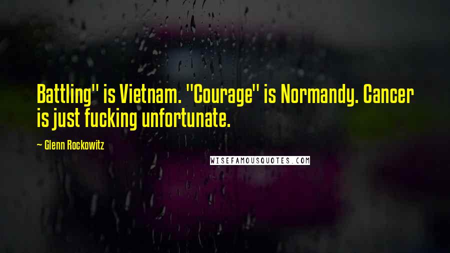 Glenn Rockowitz Quotes: Battling" is Vietnam. "Courage" is Normandy. Cancer is just fucking unfortunate.