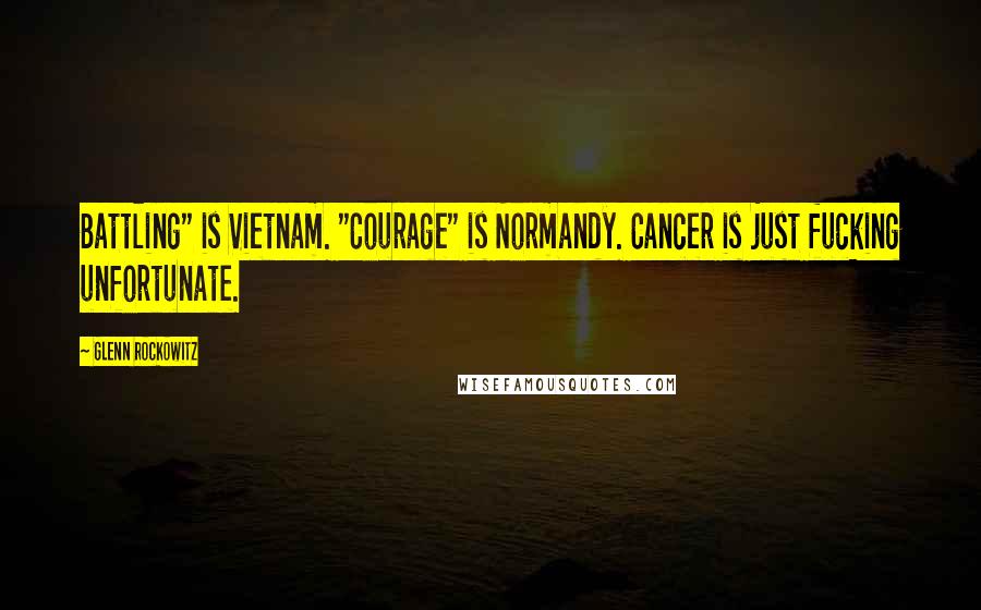 Glenn Rockowitz Quotes: Battling" is Vietnam. "Courage" is Normandy. Cancer is just fucking unfortunate.