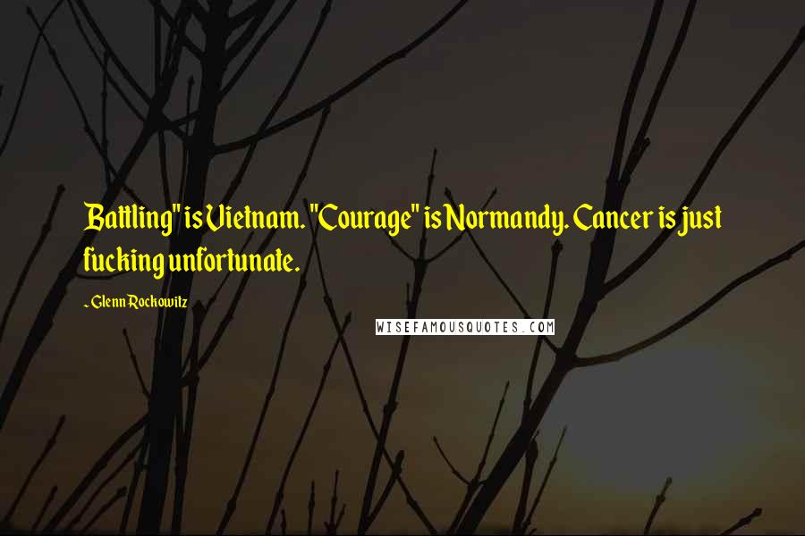Glenn Rockowitz Quotes: Battling" is Vietnam. "Courage" is Normandy. Cancer is just fucking unfortunate.