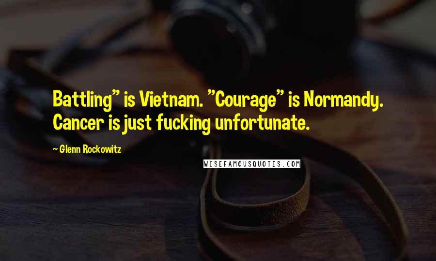 Glenn Rockowitz Quotes: Battling" is Vietnam. "Courage" is Normandy. Cancer is just fucking unfortunate.
