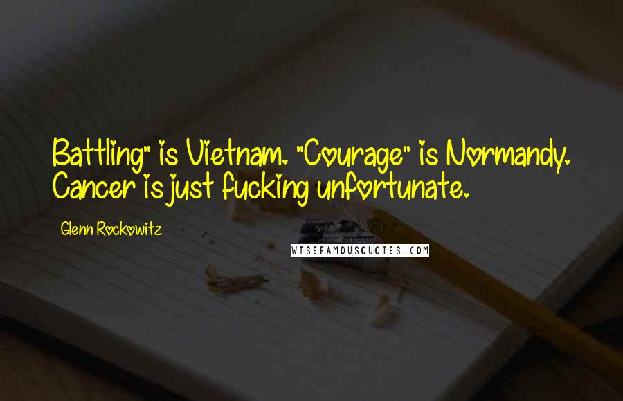 Glenn Rockowitz Quotes: Battling" is Vietnam. "Courage" is Normandy. Cancer is just fucking unfortunate.