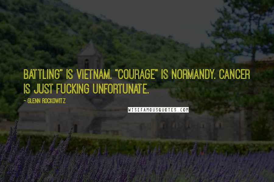 Glenn Rockowitz Quotes: Battling" is Vietnam. "Courage" is Normandy. Cancer is just fucking unfortunate.