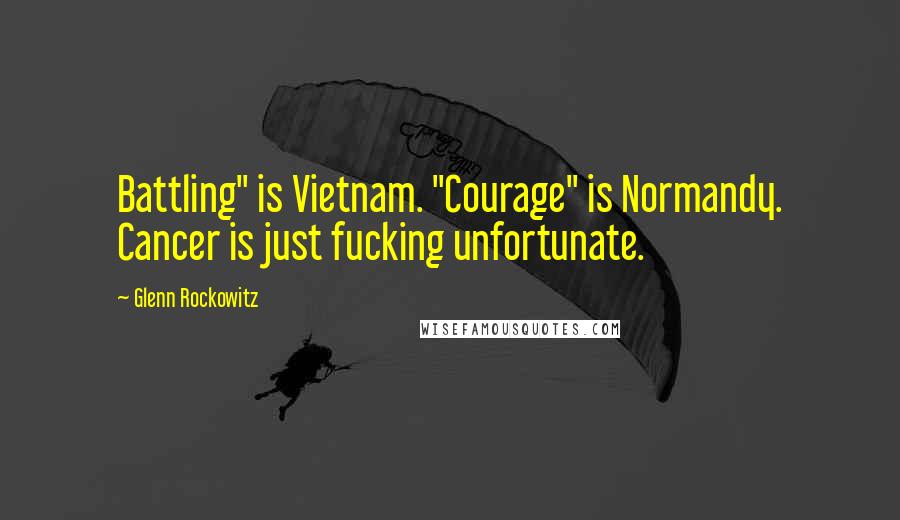 Glenn Rockowitz Quotes: Battling" is Vietnam. "Courage" is Normandy. Cancer is just fucking unfortunate.