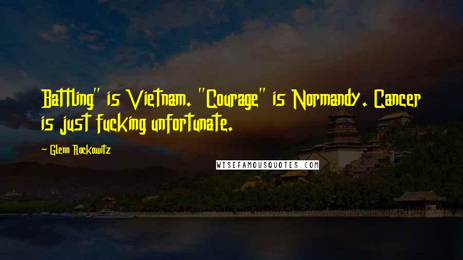 Glenn Rockowitz Quotes: Battling" is Vietnam. "Courage" is Normandy. Cancer is just fucking unfortunate.