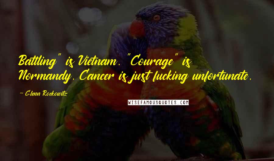 Glenn Rockowitz Quotes: Battling" is Vietnam. "Courage" is Normandy. Cancer is just fucking unfortunate.