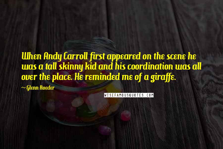 Glenn Roeder Quotes: When Andy Carroll first appeared on the scene he was a tall skinny kid and his coordination was all over the place. He reminded me of a giraffe.