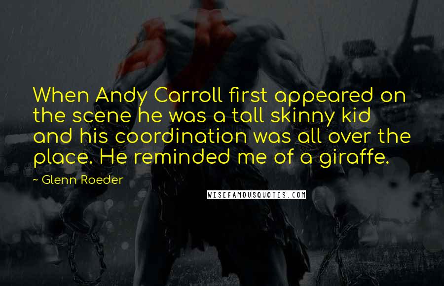 Glenn Roeder Quotes: When Andy Carroll first appeared on the scene he was a tall skinny kid and his coordination was all over the place. He reminded me of a giraffe.