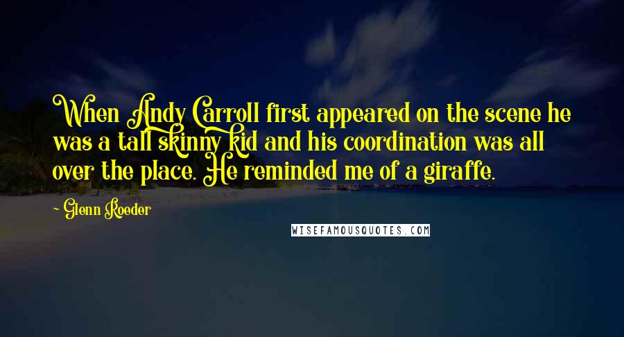 Glenn Roeder Quotes: When Andy Carroll first appeared on the scene he was a tall skinny kid and his coordination was all over the place. He reminded me of a giraffe.
