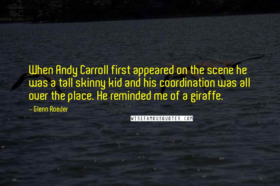 Glenn Roeder Quotes: When Andy Carroll first appeared on the scene he was a tall skinny kid and his coordination was all over the place. He reminded me of a giraffe.