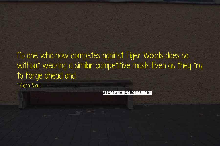 Glenn Stout Quotes: No one who now competes against Tiger Woods does so without wearing a similar competitive mask. Even as they try to forge ahead and