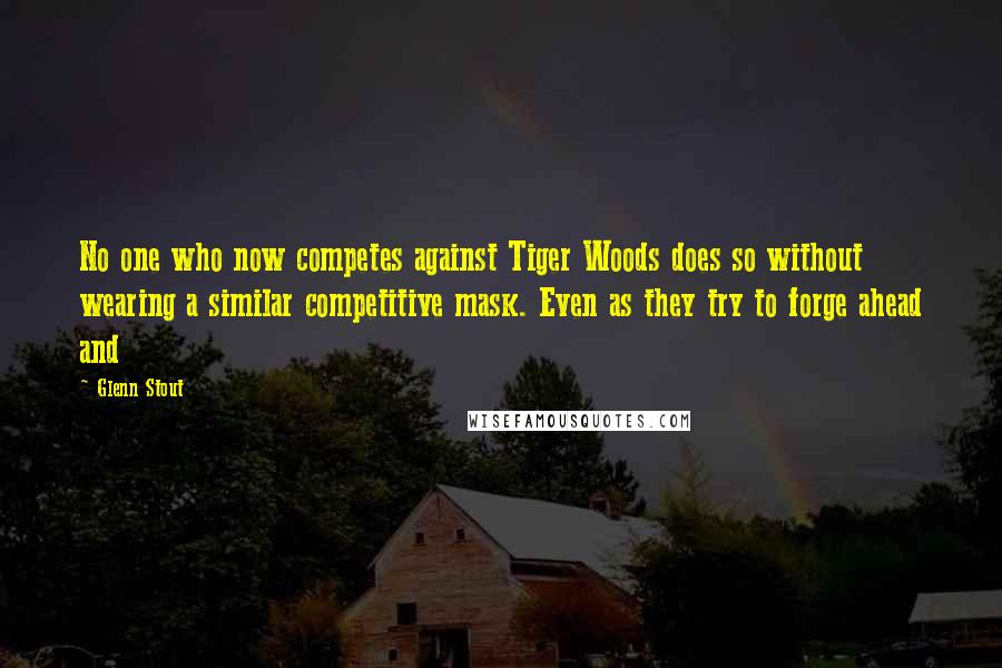 Glenn Stout Quotes: No one who now competes against Tiger Woods does so without wearing a similar competitive mask. Even as they try to forge ahead and