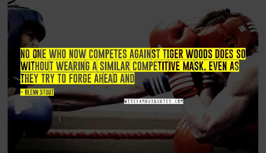 Glenn Stout Quotes: No one who now competes against Tiger Woods does so without wearing a similar competitive mask. Even as they try to forge ahead and