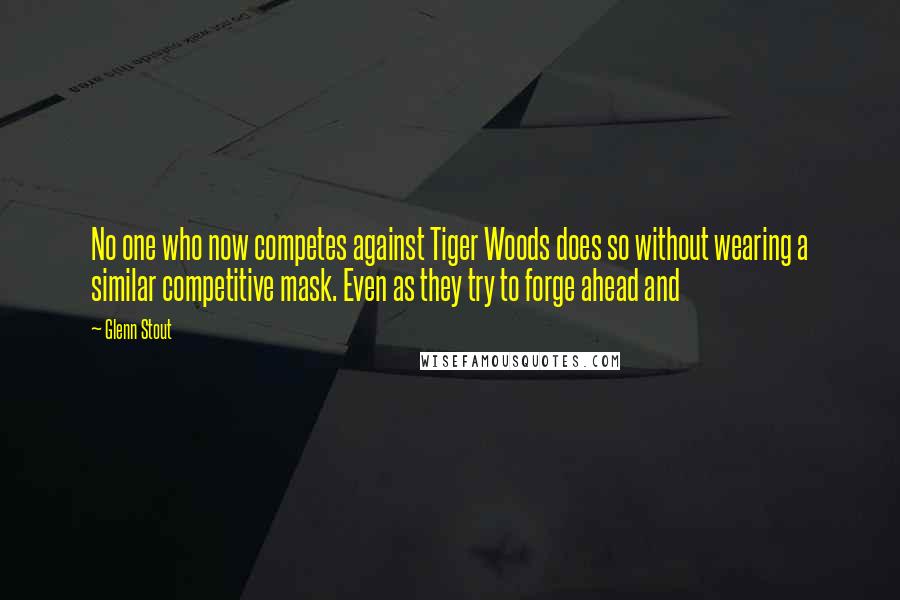 Glenn Stout Quotes: No one who now competes against Tiger Woods does so without wearing a similar competitive mask. Even as they try to forge ahead and
