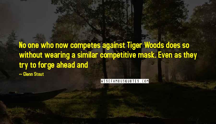 Glenn Stout Quotes: No one who now competes against Tiger Woods does so without wearing a similar competitive mask. Even as they try to forge ahead and