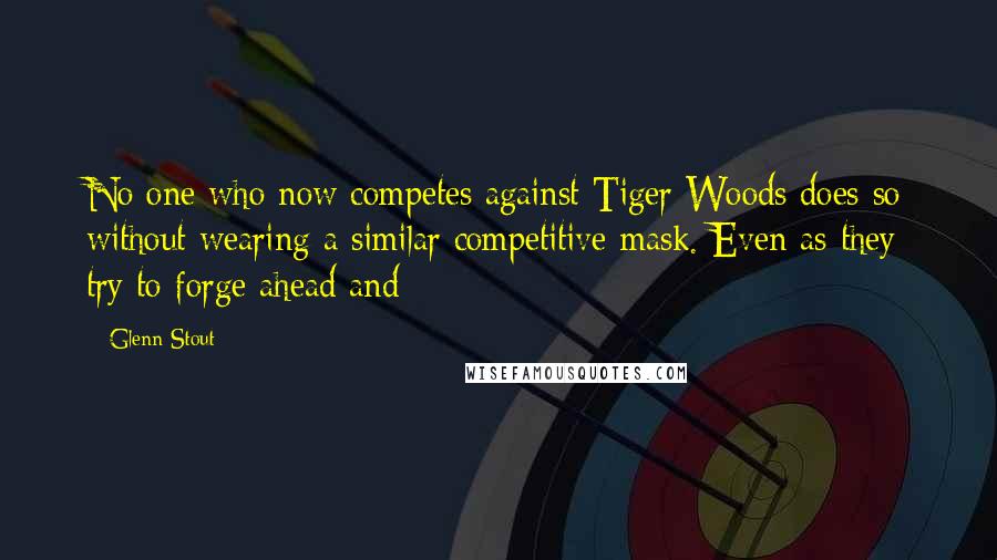 Glenn Stout Quotes: No one who now competes against Tiger Woods does so without wearing a similar competitive mask. Even as they try to forge ahead and