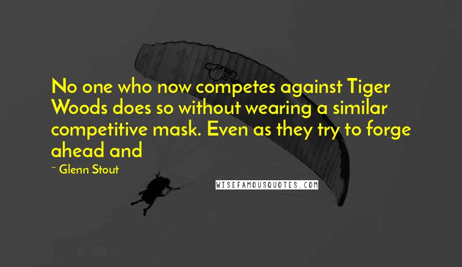 Glenn Stout Quotes: No one who now competes against Tiger Woods does so without wearing a similar competitive mask. Even as they try to forge ahead and
