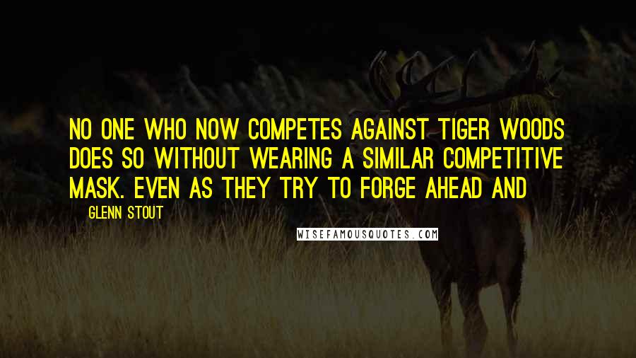 Glenn Stout Quotes: No one who now competes against Tiger Woods does so without wearing a similar competitive mask. Even as they try to forge ahead and