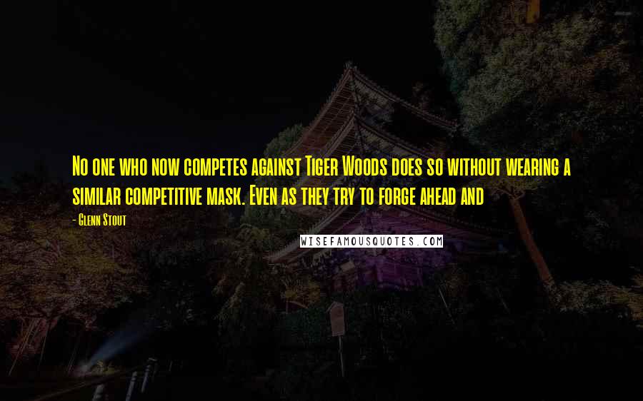 Glenn Stout Quotes: No one who now competes against Tiger Woods does so without wearing a similar competitive mask. Even as they try to forge ahead and