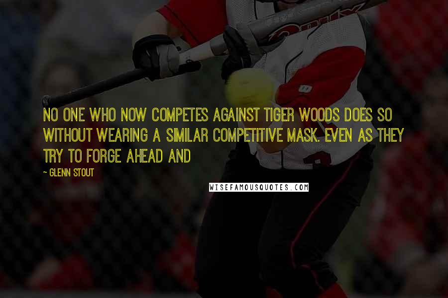 Glenn Stout Quotes: No one who now competes against Tiger Woods does so without wearing a similar competitive mask. Even as they try to forge ahead and