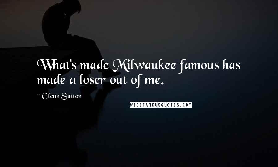 Glenn Sutton Quotes: What's made Milwaukee famous has made a loser out of me.