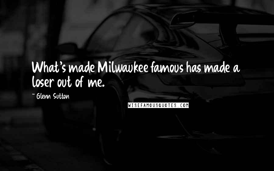 Glenn Sutton Quotes: What's made Milwaukee famous has made a loser out of me.