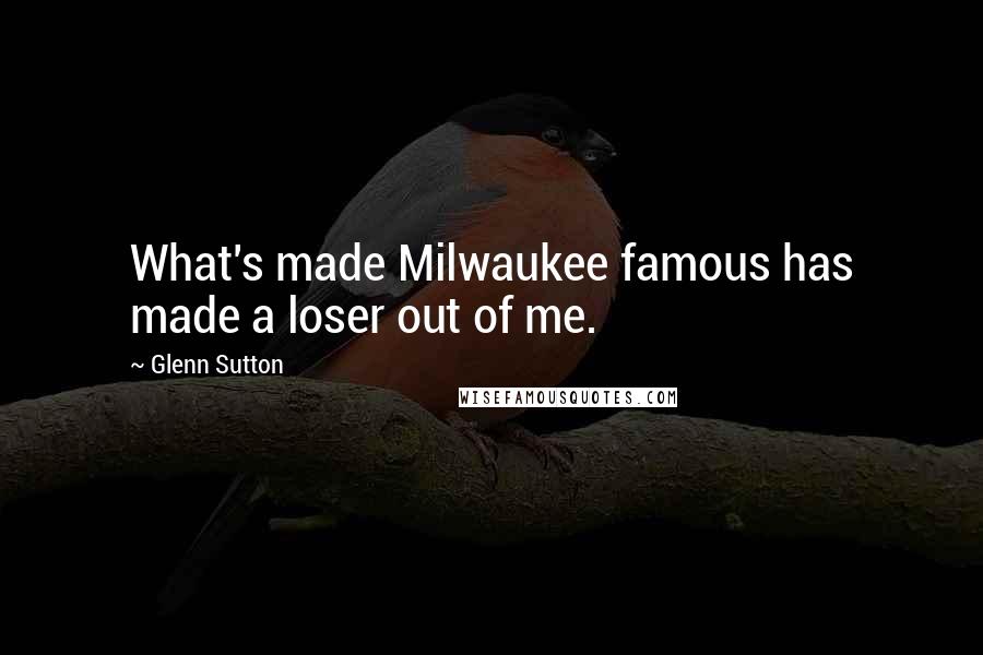 Glenn Sutton Quotes: What's made Milwaukee famous has made a loser out of me.