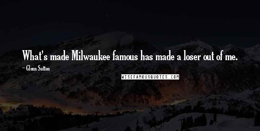 Glenn Sutton Quotes: What's made Milwaukee famous has made a loser out of me.