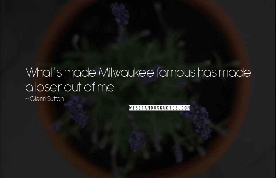 Glenn Sutton Quotes: What's made Milwaukee famous has made a loser out of me.