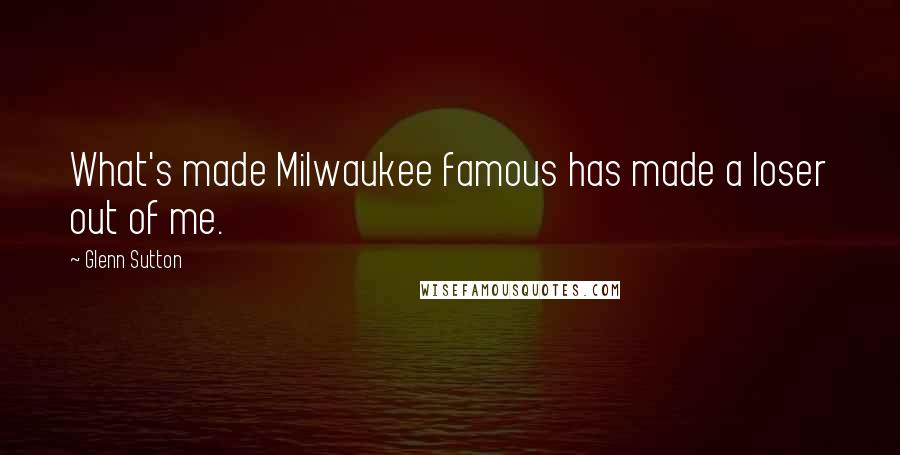 Glenn Sutton Quotes: What's made Milwaukee famous has made a loser out of me.
