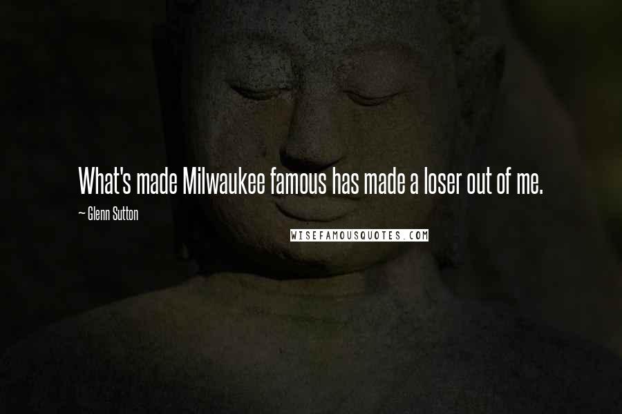 Glenn Sutton Quotes: What's made Milwaukee famous has made a loser out of me.