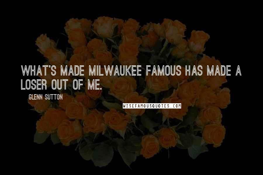 Glenn Sutton Quotes: What's made Milwaukee famous has made a loser out of me.