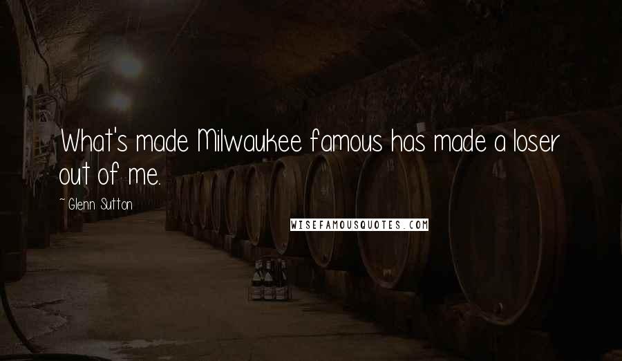 Glenn Sutton Quotes: What's made Milwaukee famous has made a loser out of me.